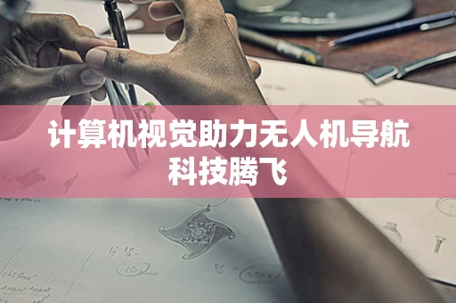 计算机视觉助力无人机导航科技腾飞