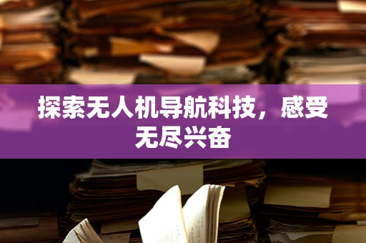 探索无人机导航科技，感受无尽兴奋