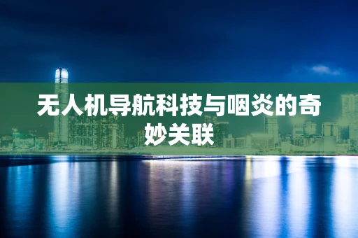 无人机导航科技与咽炎的奇妙关联
