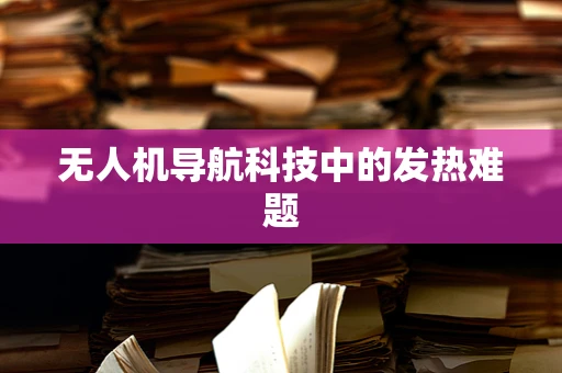 无人机导航科技中的发热难题
