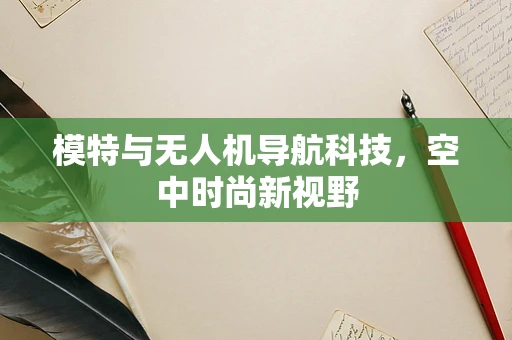 模特与无人机导航科技，空中时尚新视野