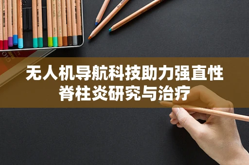 无人机导航科技助力强直性脊柱炎研究与治疗