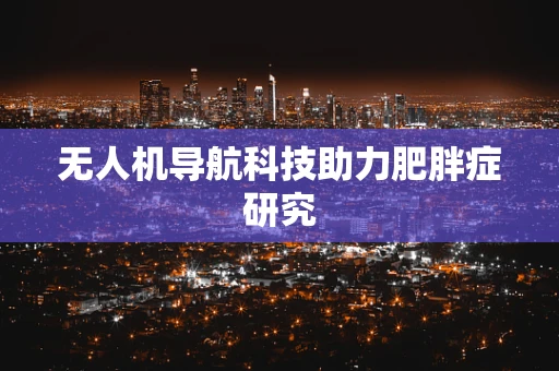 无人机导航科技助力肥胖症研究