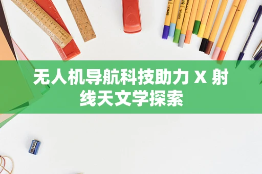 无人机导航科技助力 X 射线天文学探索