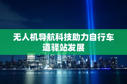 无人机导航科技助力自行车道驿站发展