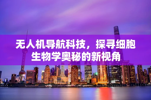 无人机导航科技，探寻细胞生物学奥秘的新视角