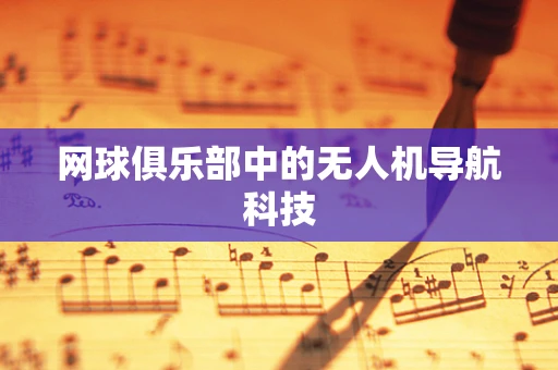 网球俱乐部中的无人机导航科技