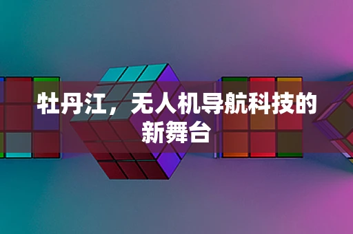 牡丹江，无人机导航科技的新舞台