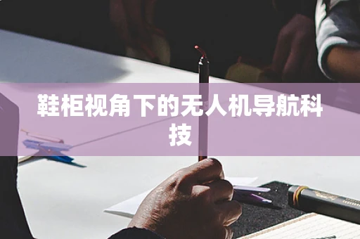 鞋柜视角下的无人机导航科技