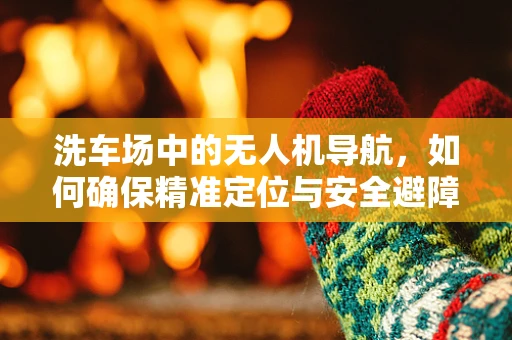 洗车场中的无人机导航，如何确保精准定位与安全避障？
