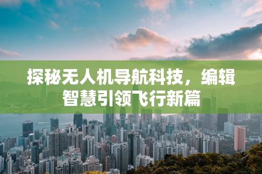 探秘无人机导航科技，编辑智慧引领飞行新篇
