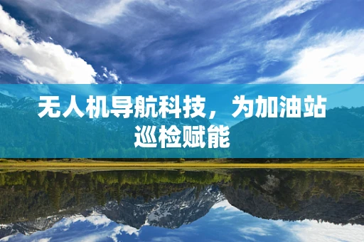 无人机导航科技，为加油站巡检赋能