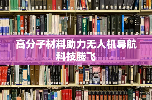 高分子材料助力无人机导航科技腾飞