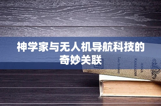 神学家与无人机导航科技的奇妙关联