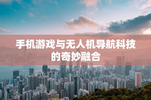 手机游戏与无人机导航科技的奇妙融合