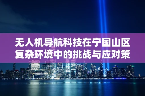 无人机导航科技在宁国山区复杂环境中的挑战与应对策略