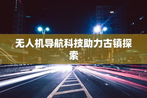 无人机导航科技助力古镇探索