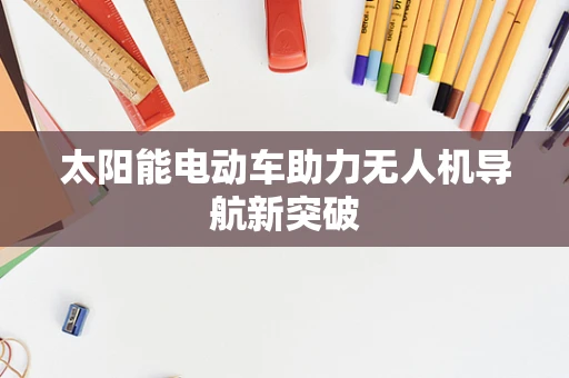 太阳能电动车助力无人机导航新突破