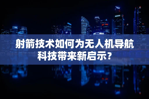 射箭技术如何为无人机导航科技带来新启示？