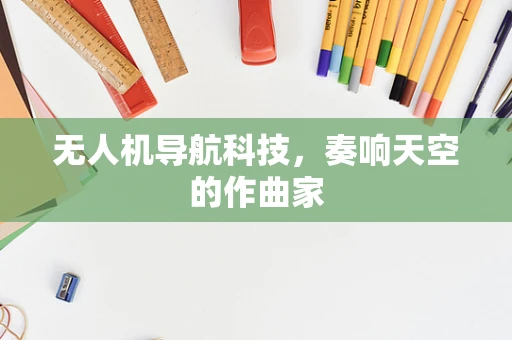 无人机导航科技，奏响天空的作曲家