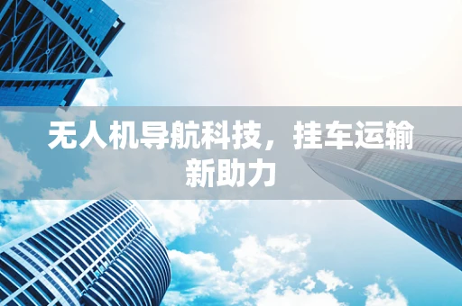 无人机导航科技，挂车运输新助力