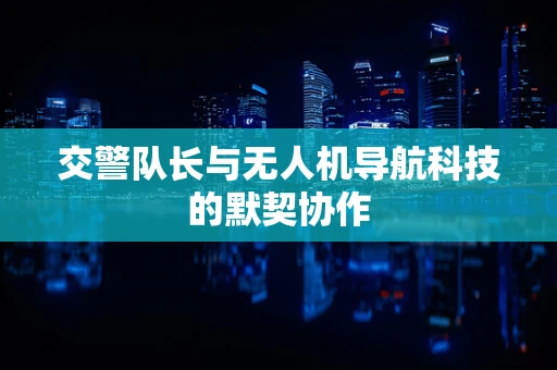 交警队长与无人机导航科技的默契协作