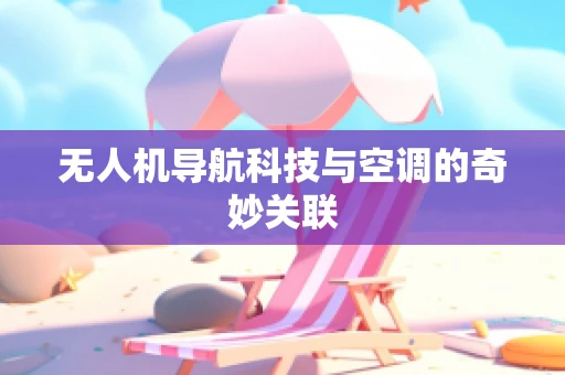 无人机导航科技与空调的奇妙关联