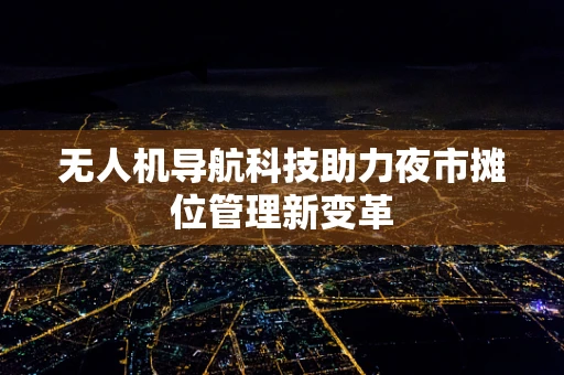 无人机导航科技助力夜市摊位管理新变革