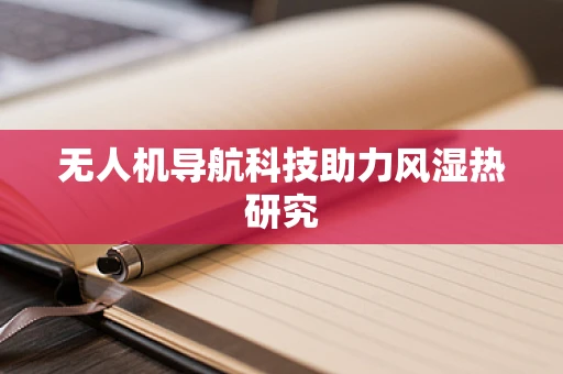 无人机导航科技助力风湿热研究