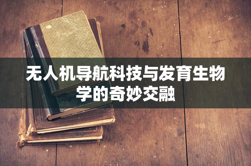 无人机导航科技与发育生物学的奇妙交融