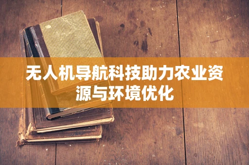 无人机导航科技助力农业资源与环境优化