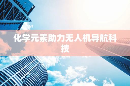 化学元素助力无人机导航科技