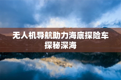无人机导航助力海底探险车探秘深海