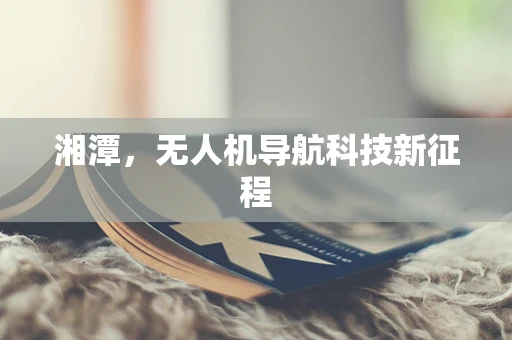 湘潭，无人机导航科技新征程