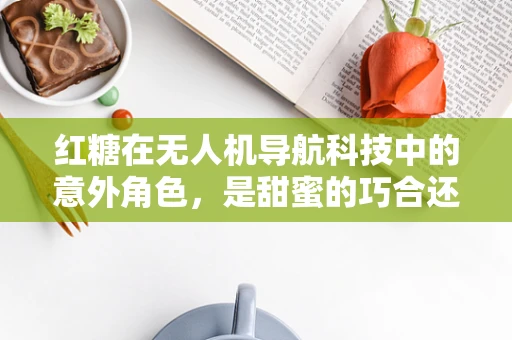 红糖在无人机导航科技中的意外角色，是甜蜜的巧合还是技术创新的契机？