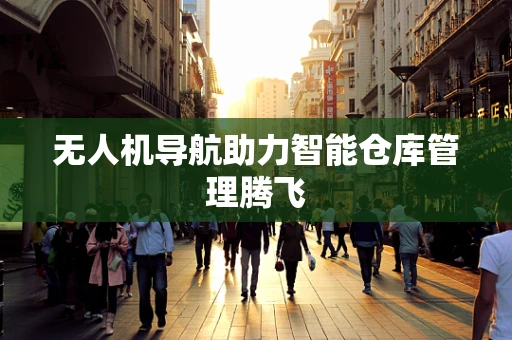 无人机导航助力智能仓库管理腾飞