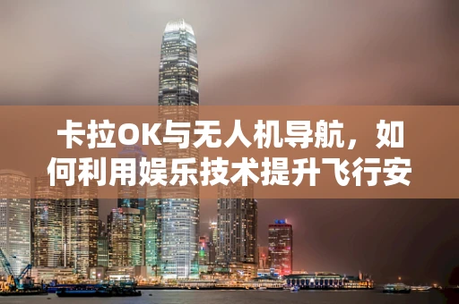 卡拉OK与无人机导航，如何利用娱乐技术提升飞行安全？