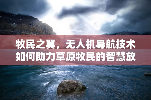 牧民之翼，无人机导航技术如何助力草原牧民的智慧放牧？