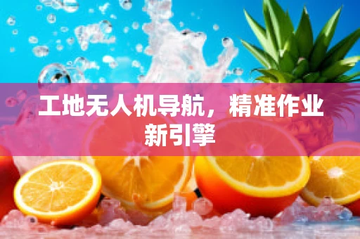 工地无人机导航，精准作业新引擎