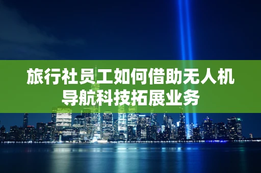 旅行社员工如何借助无人机导航科技拓展业务