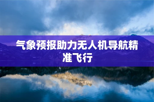 气象预报助力无人机导航精准飞行