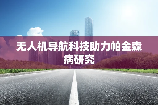 无人机导航科技助力帕金森病研究
