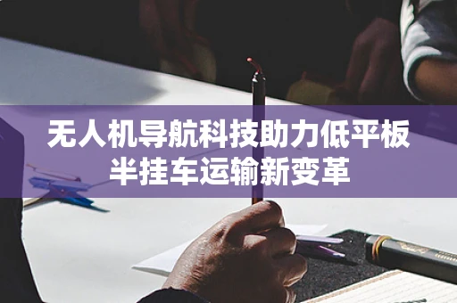 无人机导航科技助力低平板半挂车运输新变革