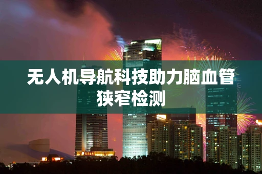 无人机导航科技助力脑血管狭窄检测