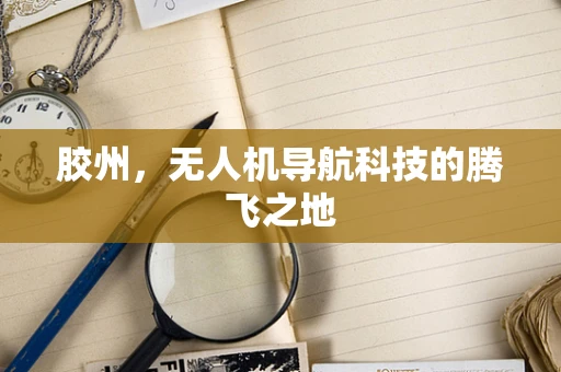 胶州，无人机导航科技的腾飞之地