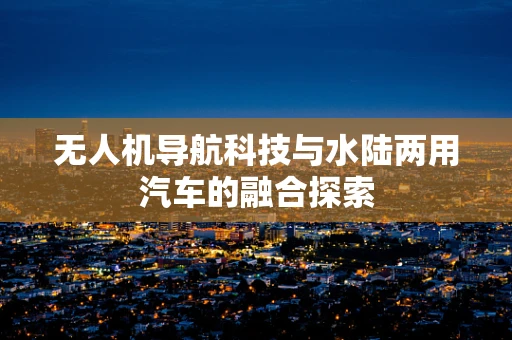 无人机导航科技与水陆两用汽车的融合探索
