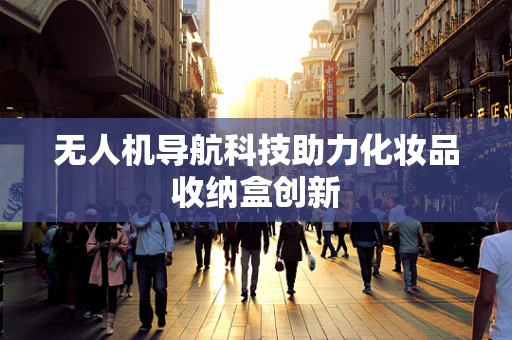 无人机导航科技助力化妆品收纳盒创新