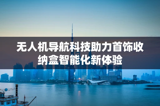 无人机导航科技助力首饰收纳盒智能化新体验
