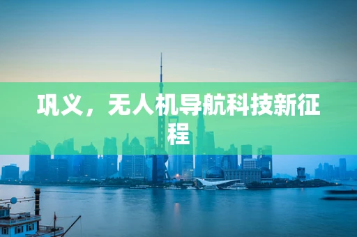 巩义，无人机导航科技新征程