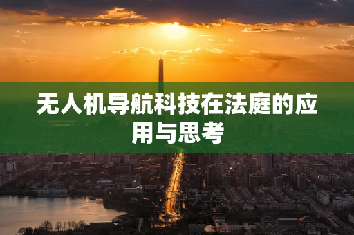 无人机导航科技在法庭的应用与思考